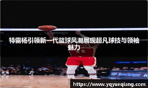 特雷杨引领新一代篮球风潮展现超凡球技与领袖魅力