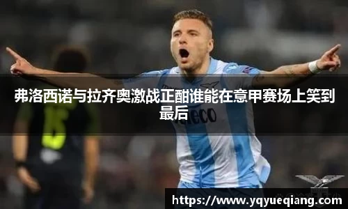 弗洛西诺与拉齐奥激战正酣谁能在意甲赛场上笑到最后